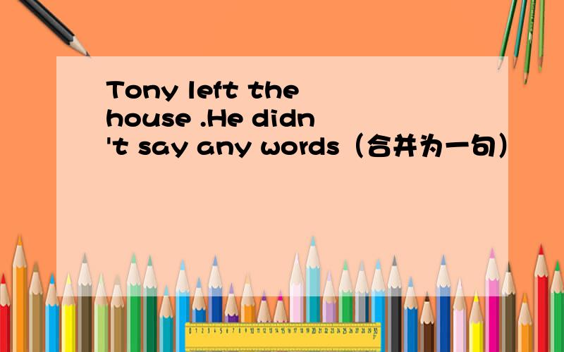Tony left the house .He didn't say any words（合并为一句）