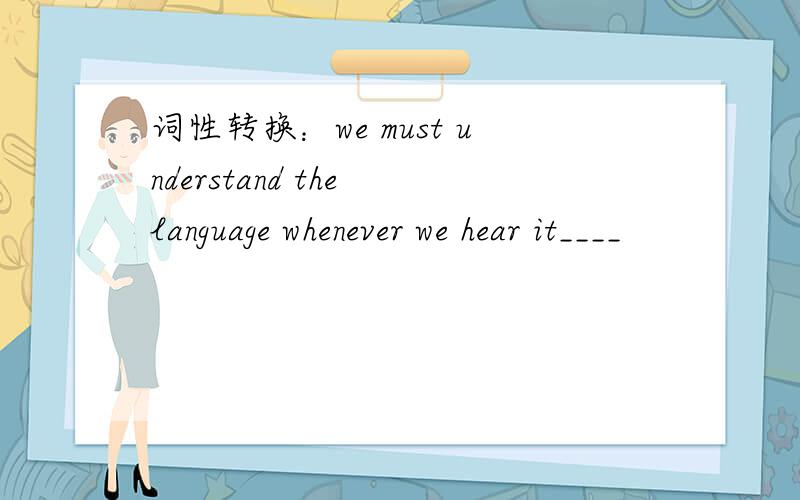 词性转换：we must understand the language whenever we hear it____
