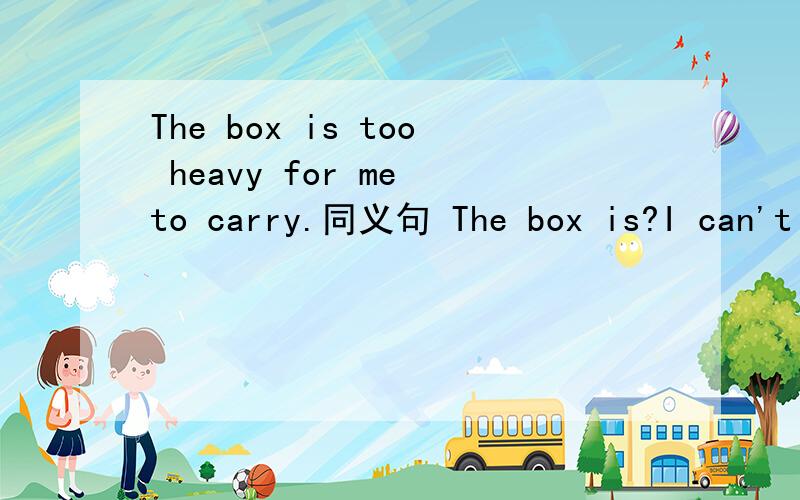 The box is too heavy for me to carry.同义句 The box is?I can't