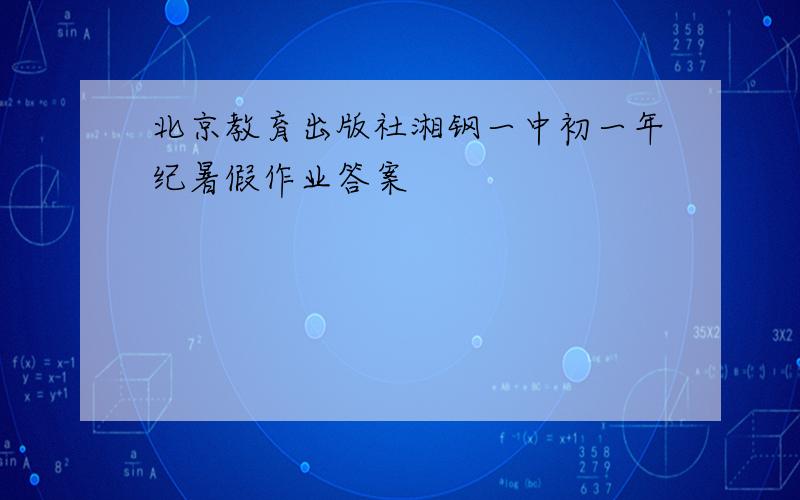 北京教育出版社湘钢一中初一年纪暑假作业答案