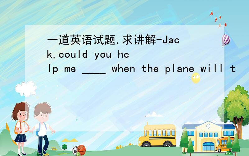 一道英语试题,求讲解-Jack,could you help me ____ when the plane will t