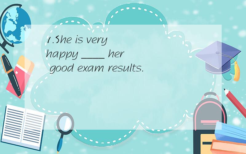 1.She is very happy ____ her good exam results.