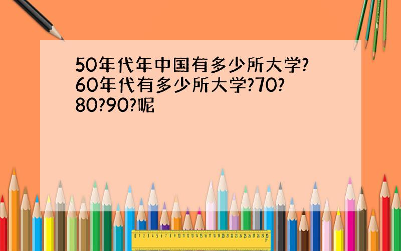 50年代年中国有多少所大学?60年代有多少所大学?70?80?90?呢