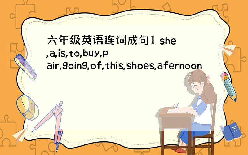 六年级英语连词成句1 she,a,is,to,buy,pair,going,of,this,shoes,afernoon