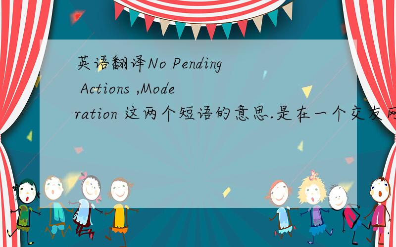 英语翻译No Pending Actions ,Moderation 这两个短语的意思.是在一个交友网站的.例如eft