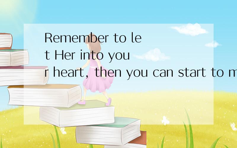 Remember to let Her into your heart, then you can start to m