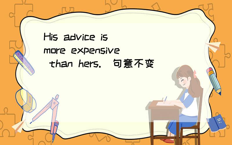 His advice is more expensive than hers.(句意不变）
