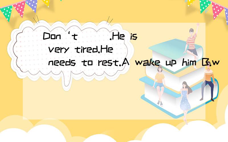 Don‘t___.He is very tired.He needs to rest.A wake up him B.w
