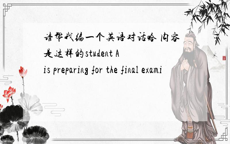 请帮我编一个英语对话哈 内容是这样的student A is preparing for the final exami