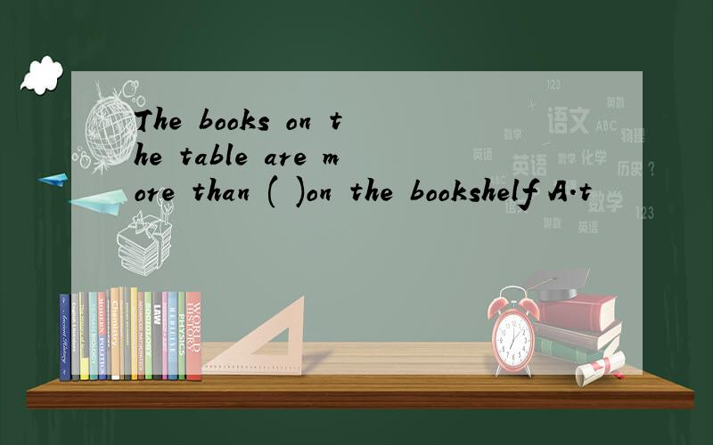 The books on the table are more than ( )on the bookshelf A.t