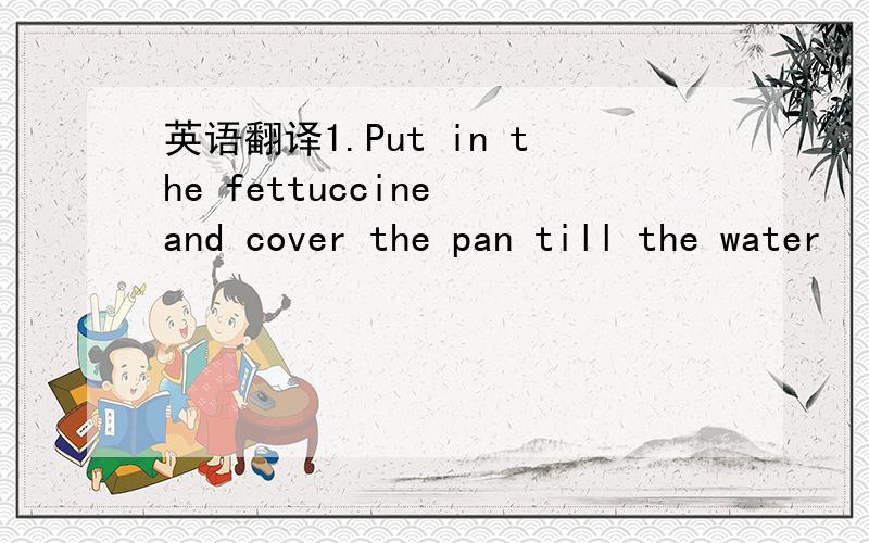 英语翻译1.Put in the fettuccine and cover the pan till the water