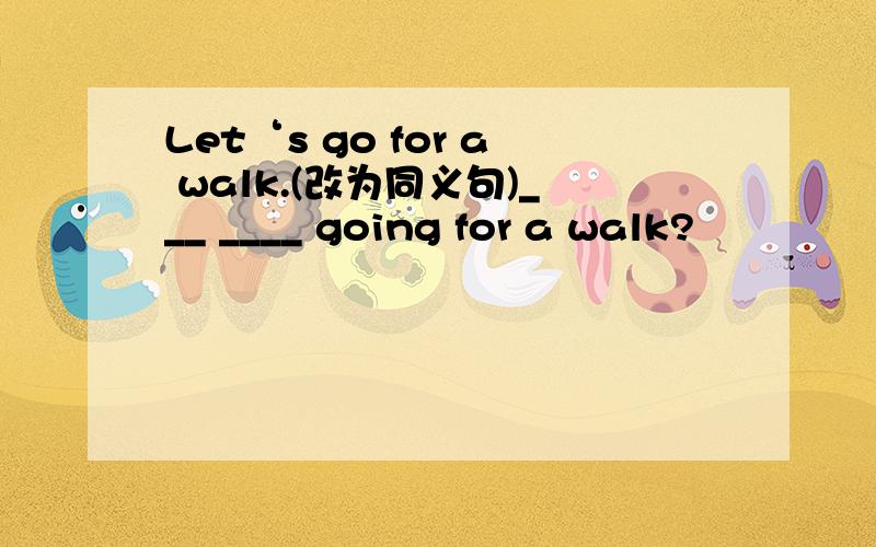 Let‘s go for a walk.(改为同义句)___ ____ going for a walk?