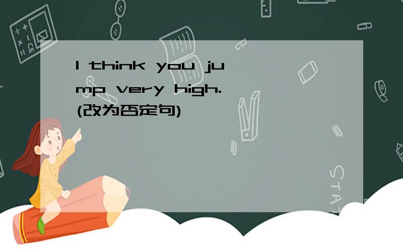 I think you jump very high. (改为否定句)