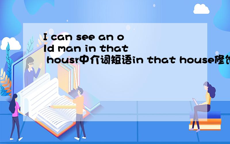 I can see an old man in that housr中介词短语in that house修饰动词see还
