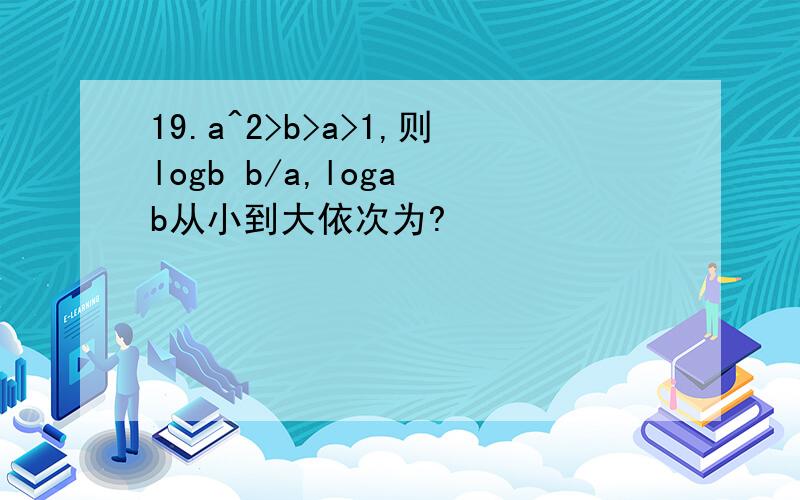 19.a^2>b>a>1,则logb b/a,loga b从小到大依次为?