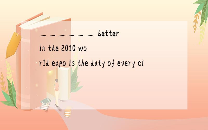 ______ better in the 2010 world expo is the duty of every ci