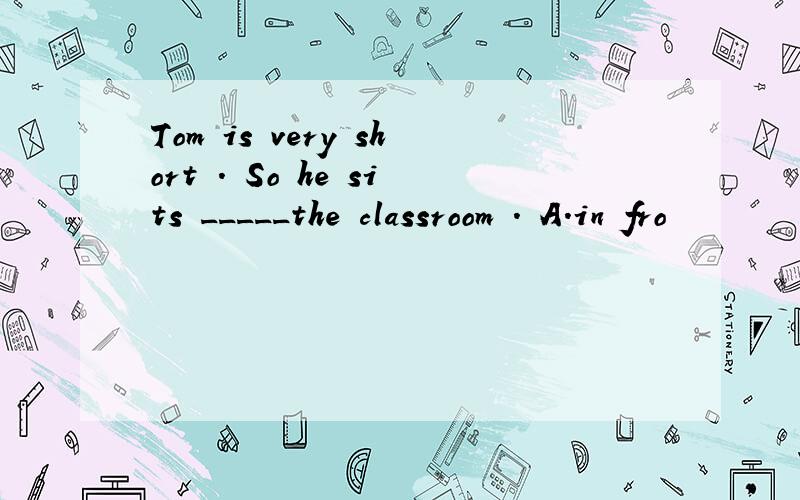 Tom is very short . So he sits _____the classroom . A．in fro