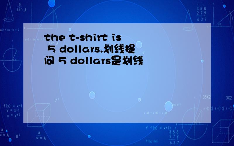 the t-shirt is 5 dollars.划线提问 5 dollars是划线