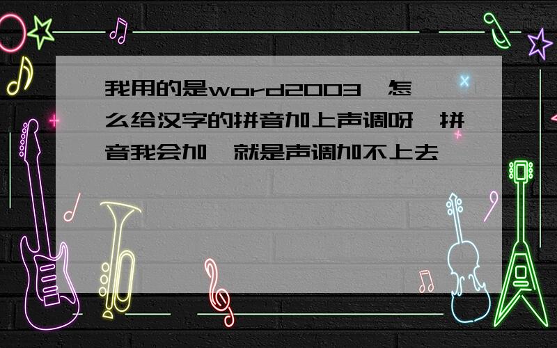 我用的是word2003,怎么给汉字的拼音加上声调呀,拼音我会加,就是声调加不上去