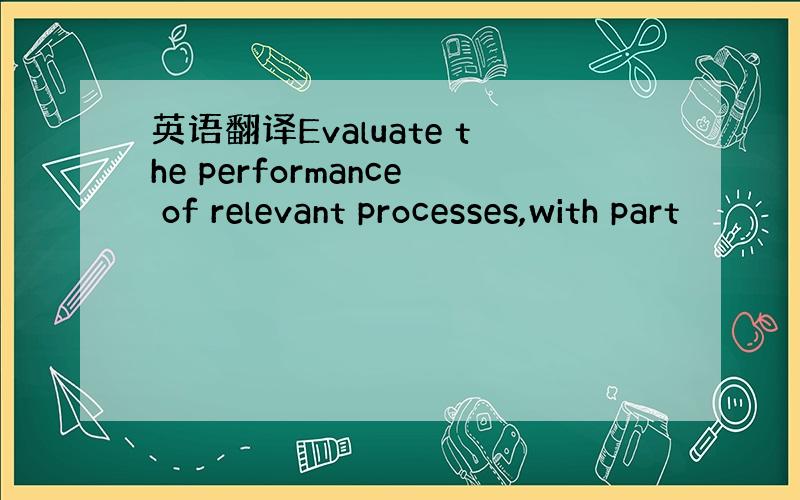英语翻译Evaluate the performance of relevant processes,with part