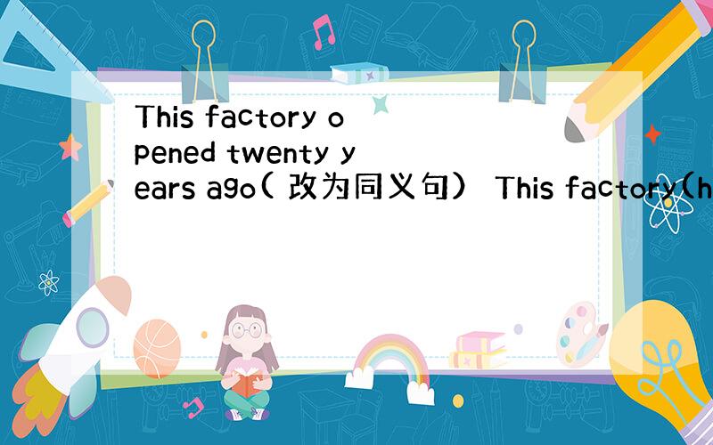 This factory opened twenty years ago( 改为同义句） This factory(ha