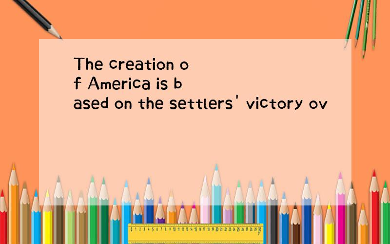 The creation of America is based on the settlers' victory ov