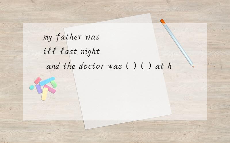my father was ill last night and the doctor was ( ) ( ) at h