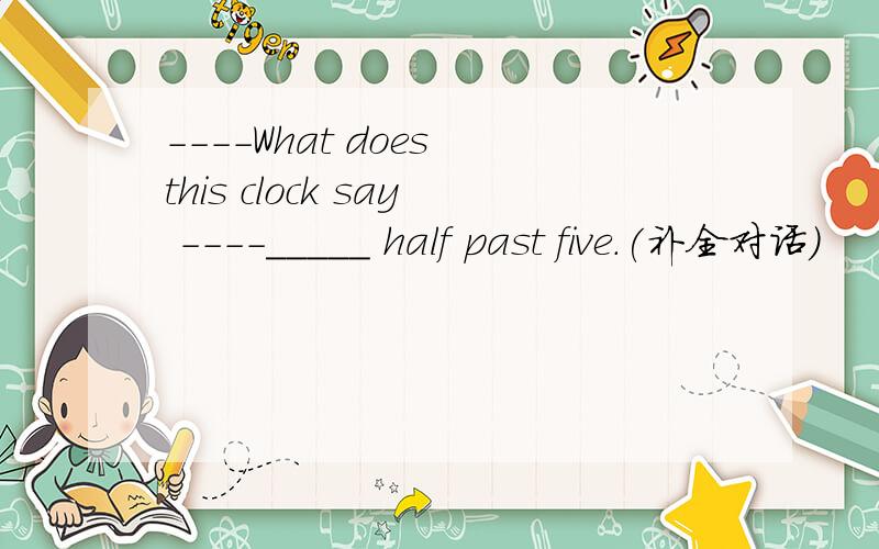 ----What does this clock say ----_____ half past five.(补全对话)
