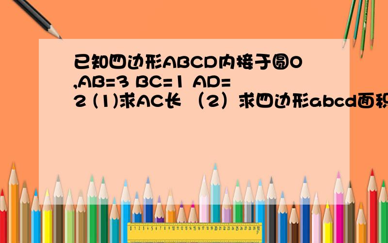 已知四边形ABCD内接于圆O,AB=3 BC=1 AD=2 (1)求AC长 （2）求四边形abcd面积 （3）求圆0半径