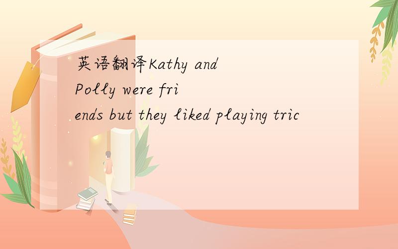 英语翻译Kathy and Polly were friends but they liked playing tric