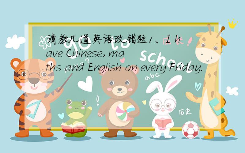 请教几道英语改错题1、I have Chinese,maths and English on every Friday.