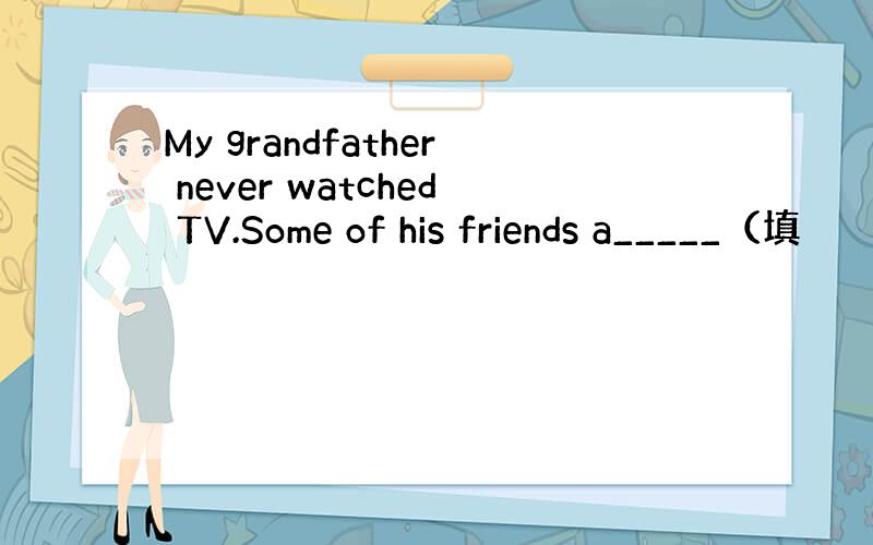 My grandfather never watched TV.Some of his friends a_____（填