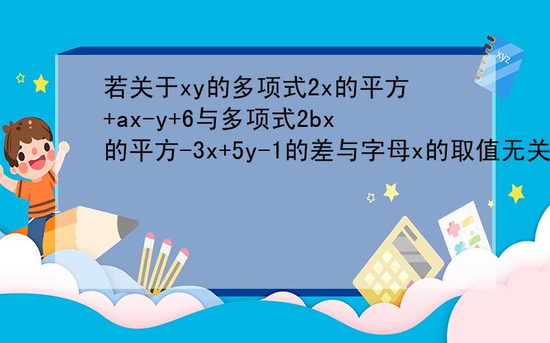 若关于xy的多项式2x的平方+ax-y+6与多项式2bx的平方-3x+5y-1的差与字母x的取值无关,求1/3a的三次方