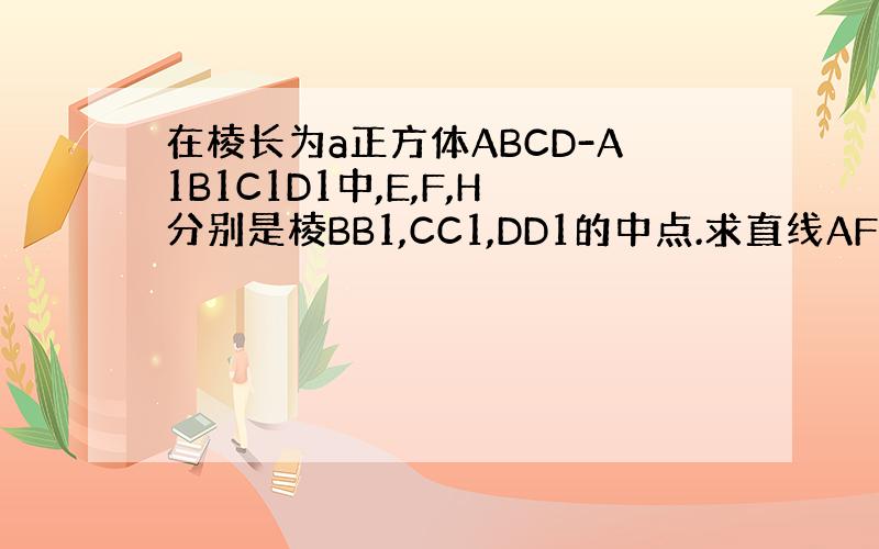 在棱长为a正方体ABCD-A1B1C1D1中,E,F,H分别是棱BB1,CC1,DD1的中点.求直线AF与平面A1EFD