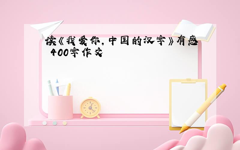 读《我爱你,中国的汉字》有感 400字作文