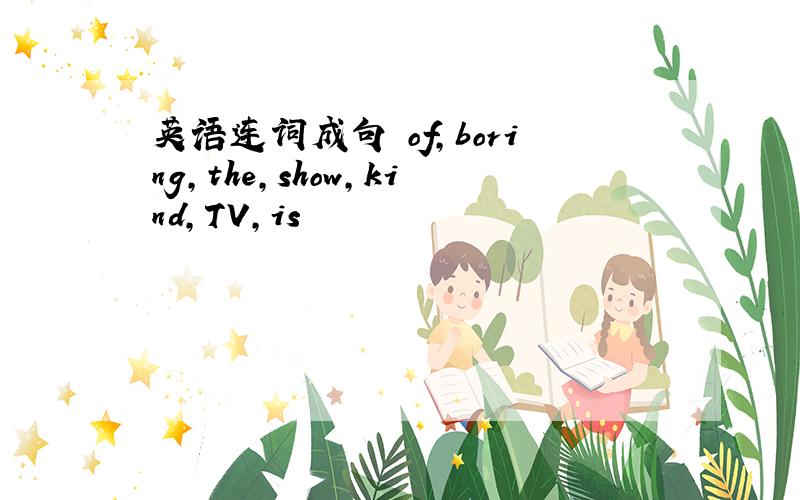 英语连词成句 of,boring,the,show,kind,TV,is