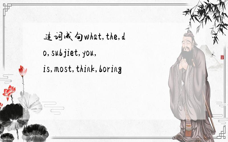 连词成句what,the,do,subjiet,you,is,most,think,boring