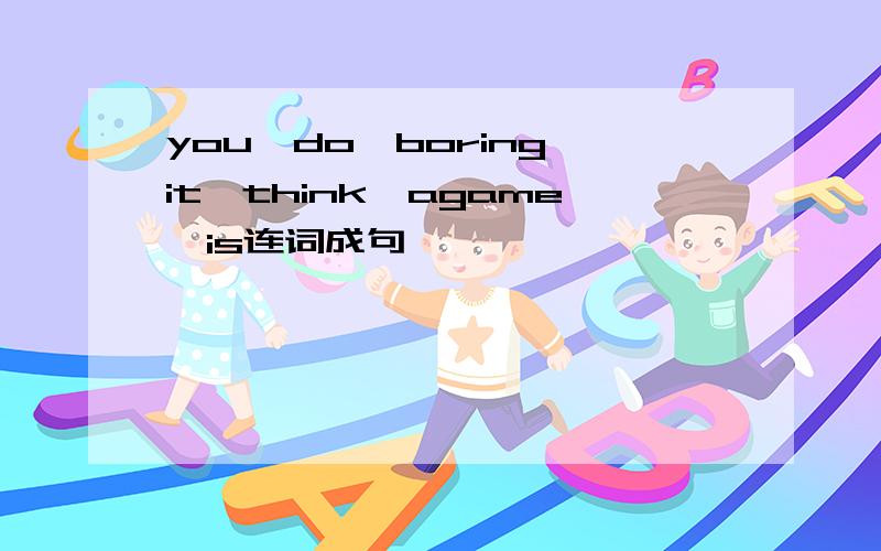 you,do,boring,it,think,agame,is连词成句