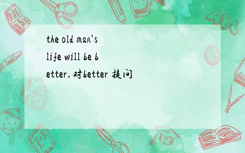 the old man's life will be better,对better 提问