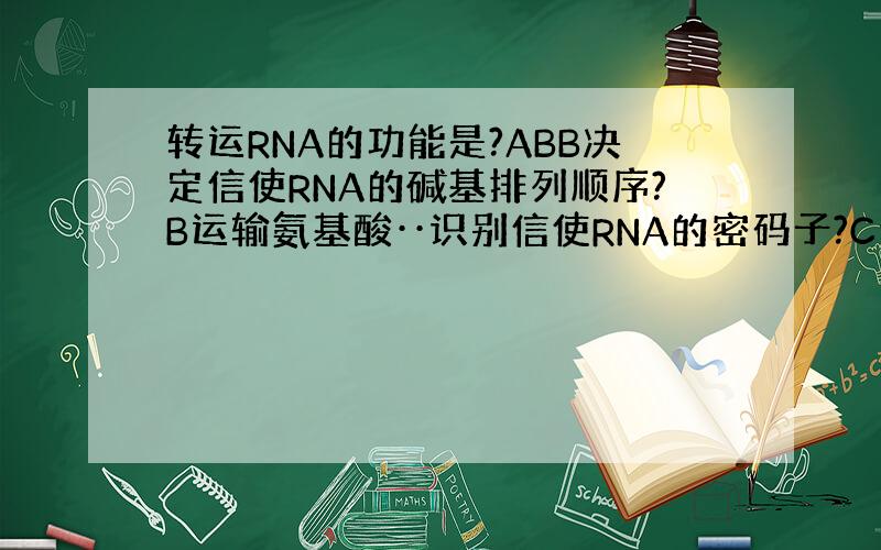 转运RNA的功能是?ABB决定信使RNA的碱基排列顺序?B运输氨基酸··识别信使RNA的密码子?C合成特定的氨
