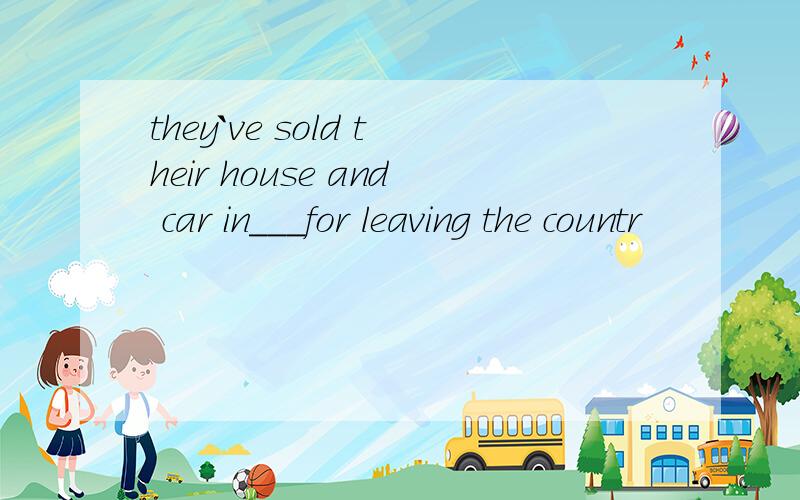 they`ve sold their house and car in___for leaving the countr
