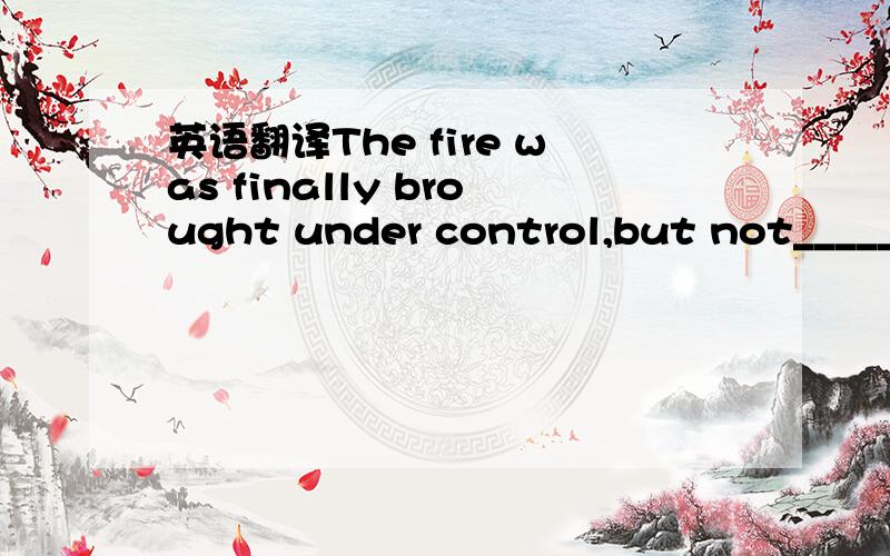 英语翻译The fire was finally brought under control,but not_____