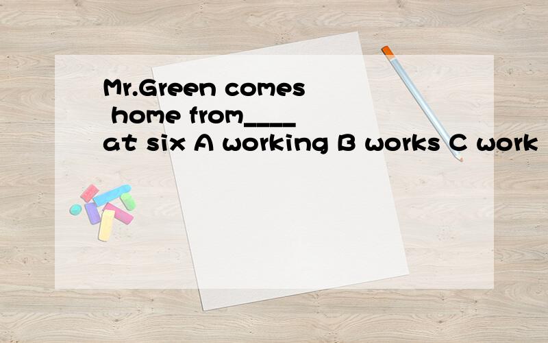 Mr.Green comes home from____at six A working B works C work