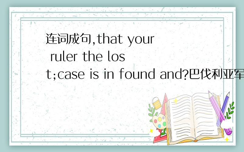 连词成句,that your ruler the lost;case is in found and?巴伐利亚军团 你怎