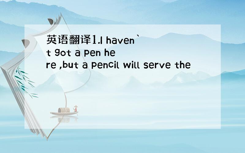 英语翻译1.I haven`t got a pen here ,but a pencil will serve the