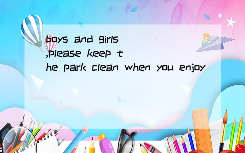 boys and girls,please keep the park clean when you enjoy ( )
