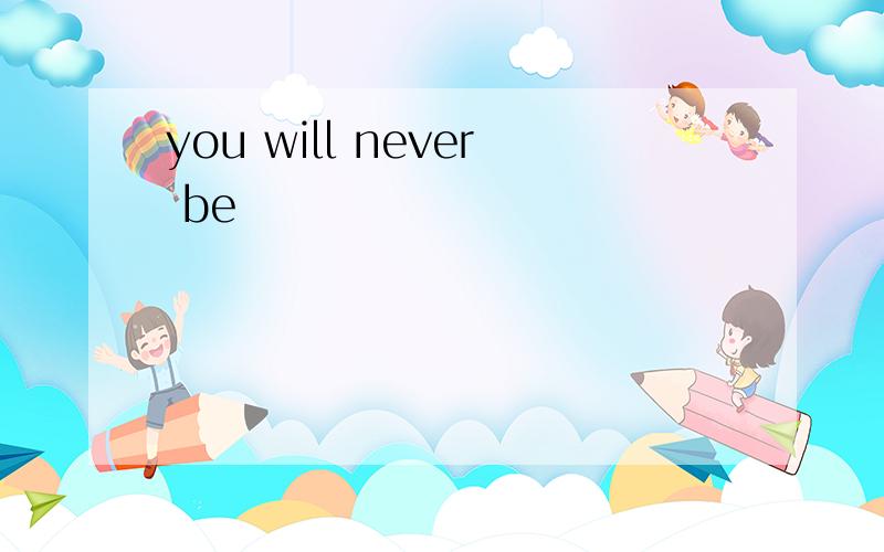 you will never be