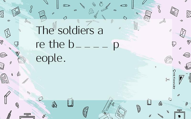 The soldiers are the b____ people.