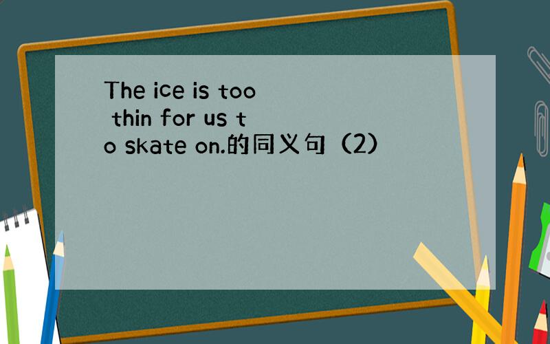 The ice is too thin for us to skate on.的同义句（2）