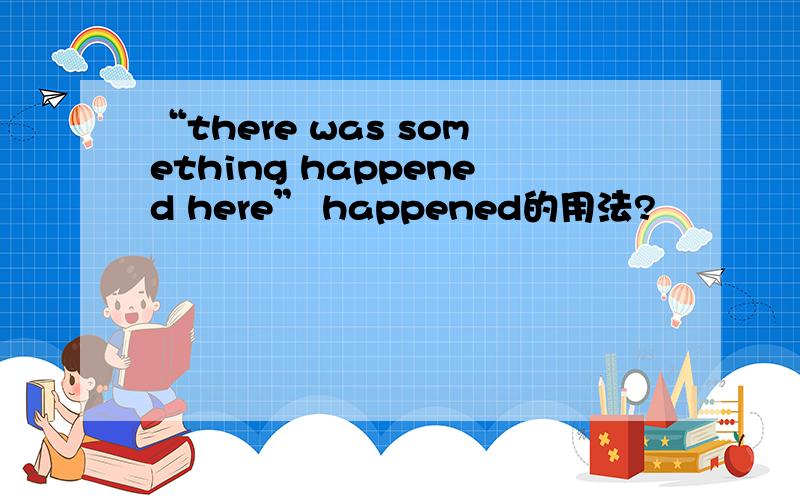 “there was something happened here” happened的用法?